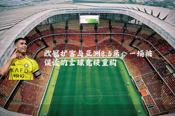 欧冠扩容与亚洲8.5席：一场被误读的全球竞技重构