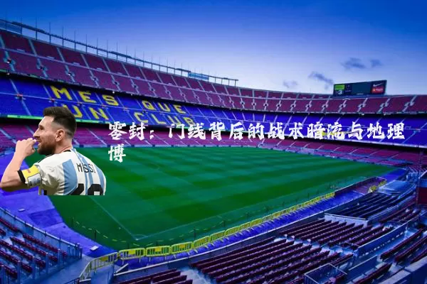 零封:门线背后的战术暗流与地理博弈