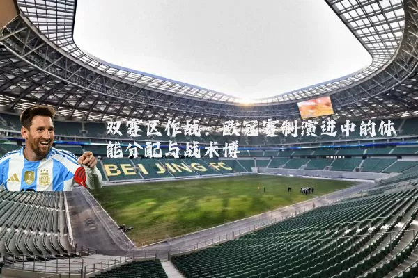 双赛区作战：欧冠赛制演进中的体能分配与战术博弈