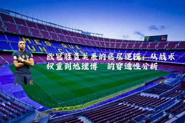 欧冠胜负关系的底层逻辑:从战术权重到地理博弈的穿透性分析