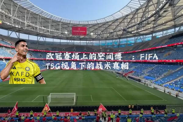 欧冠赛场上的空间博弈：FIFA TSG视角下的战术真相
