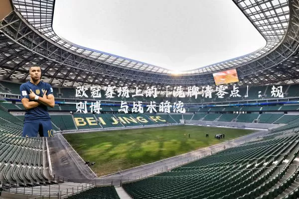 欧冠赛场上的「洗牌清零点」:规则博弈与战术暗流