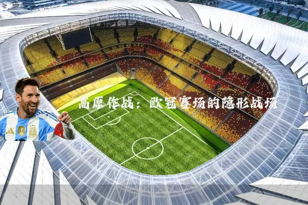 高原作战:欧冠赛场的隐形战场