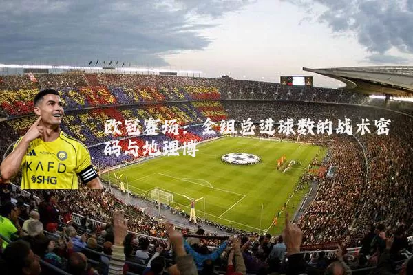 欧冠赛场:全组总进球数的战术密码与地理博弈