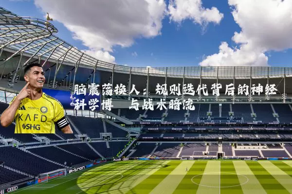 脑震荡换人:规则迭代背后的神经科学博弈与战术暗流