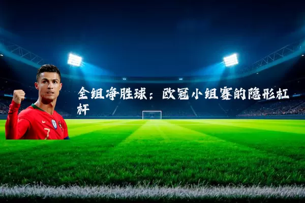 全组净胜球:欧冠小组赛的隐形杠杆