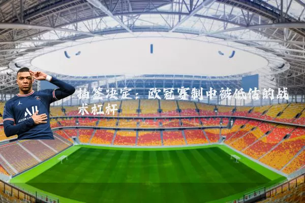 抽签决定:欧冠赛制中被低估的战术杠杆