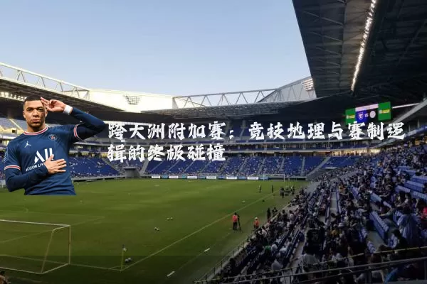 跨大洲附加赛：竞技地理与赛制逻辑的终极碰撞
