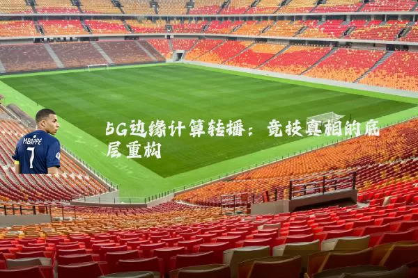 5G边缘计算转播:竞技真相的底层重构