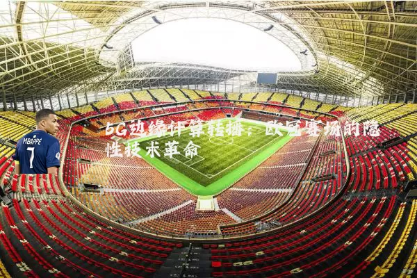 5G边缘计算转播：欧冠赛场的隐性技术革命
