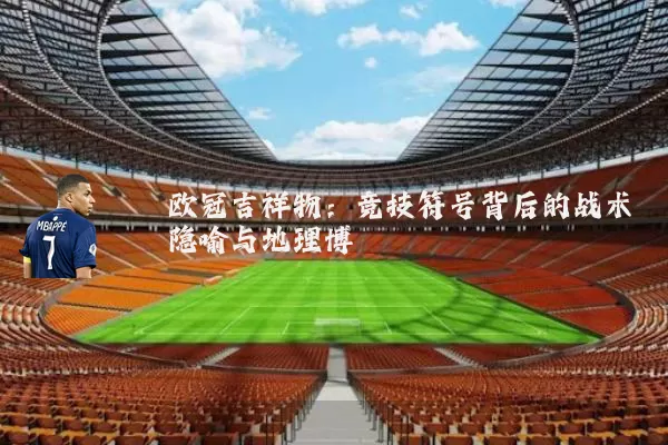 欧冠吉祥物:竞技符号背后的战术隐喻与地理博弈