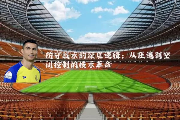 防守战术的深层逻辑:从压迫到空间控制的技术革命