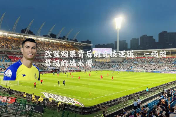 欧冠购票背后的竞技逻辑:一场被忽视的战术博弈