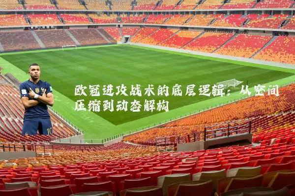 欧冠进攻战术的底层逻辑:从空间压缩到动态解构