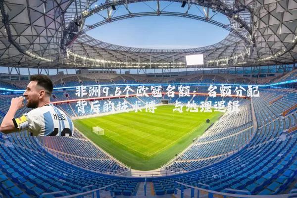 非洲9.5个欧冠名额:名额分配背后的技术博弈与地理逻辑