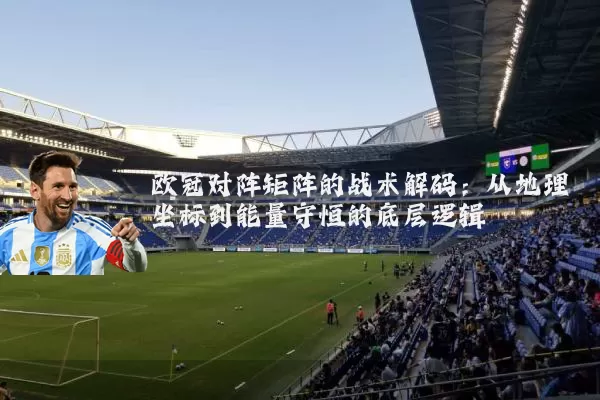 欧冠对阵矩阵的战术解码：从地理坐标到能量守恒的底层逻辑