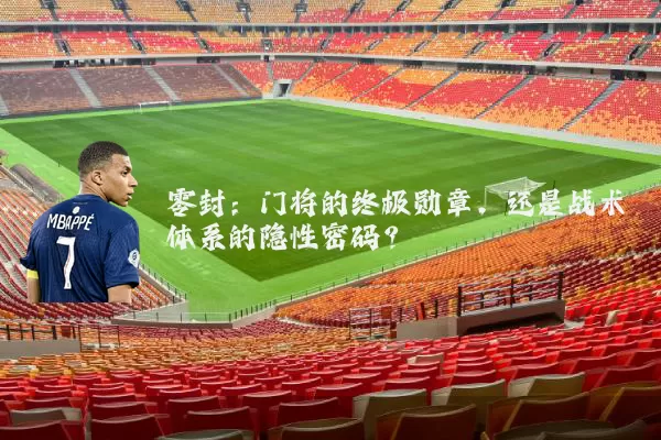 零封：门将的终极勋章，还是战术体系的隐性密码？