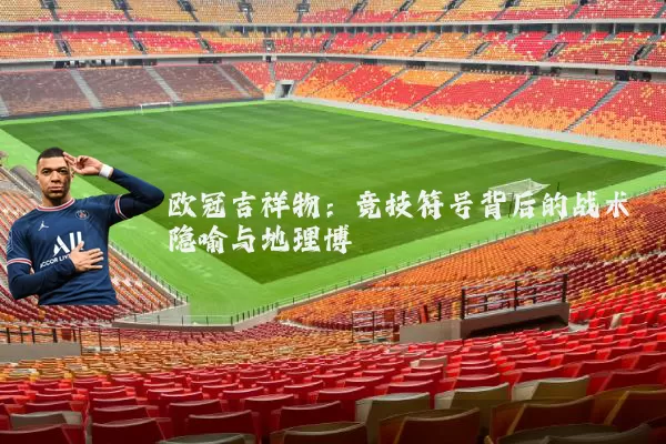欧冠吉祥物:竞技符号背后的战术隐喻与地理博弈