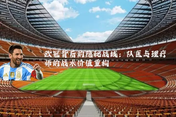 欧冠背后的隐秘战线:队医与理疗师的战术价值重构